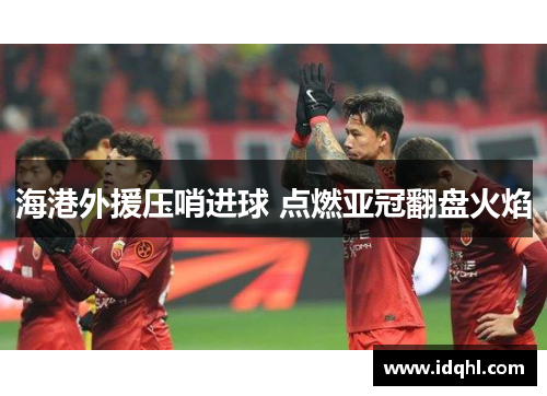 海港外援压哨进球 点燃亚冠翻盘火焰