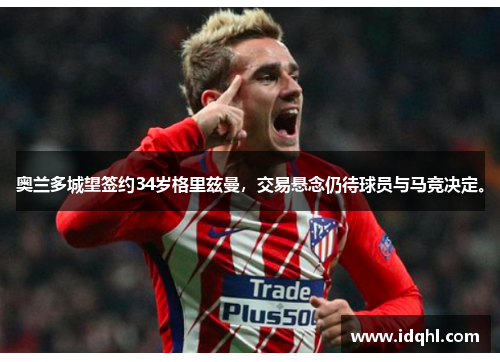 奥兰多城望签约34岁格里兹曼，交易悬念仍待球员与马竞决定。